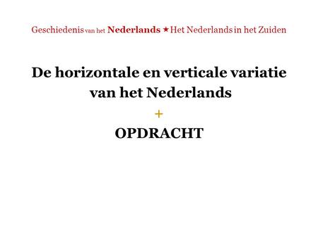 Geschiedenis van het Nederlands  Het Nederlands in het Zuiden De horizontale en verticale variatie van het Nederlands + OPDRACHT.