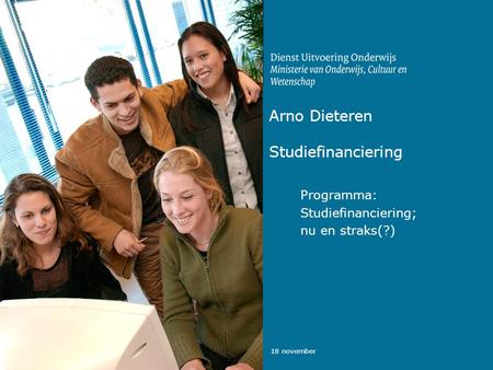 18 november Arno Dieteren Studiefinanciering Programma: Studiefinanciering; nu en straks(?)