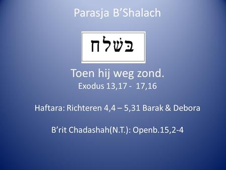 Parasja B’Shalach Toen hij weg zond. Exodus 13,17 - 17,16 Haftara: Richteren 4,4 – 5,31 Barak & Debora B’rit Chadashah(N.T.): Openb.15,2-4.