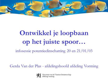Ministerie van de Vlaamse Gemeenschap afdeling vorming Ontwikkel je loopbaan op het juiste spoor… infosessie potentieelinschatting 20 en 21/01/03 Gerda.