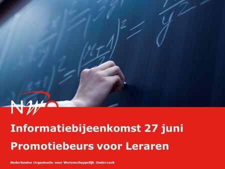 Nederlandse Organisatie voor Wetenschappelijk Onderzoek Informatiebijeenkomst 27 juni Promotiebeurs voor Leraren.