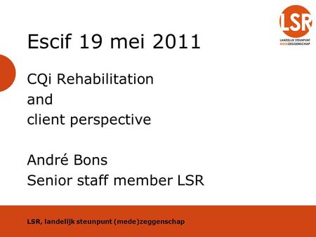 Escif 19 mei 2011 CQi Rehabilitation and client perspective André Bons Senior staff member LSR LSR, landelijk steunpunt (mede)zeggenschap.