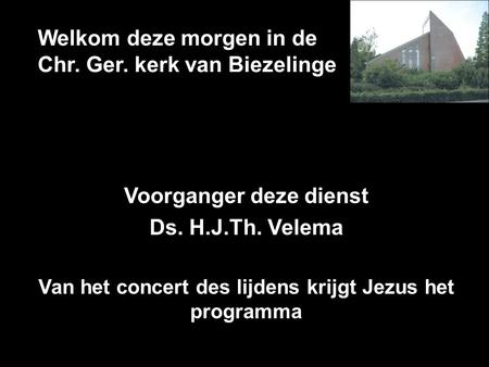 Welkom deze morgen in de Chr. Ger. kerk van Biezelinge Voorganger deze dienst Ds. H.J.Th. Velema Van het concert des lijdens krijgt Jezus het programma.