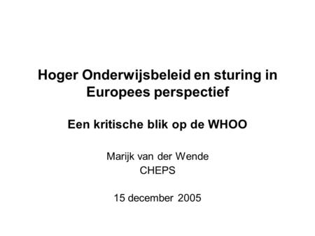 Hoger Onderwijsbeleid en sturing in Europees perspectief Een kritische blik op de WHOO Marijk van der Wende CHEPS 15 december 2005.