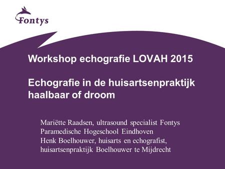 Workshop echografie LOVAH 2015 Echografie in de huisartsenpraktijk haalbaar of droom Mariëtte Raadsen, ultrasound specialist Fontys Paramedische Hogeschool.