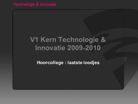 V1 Kern Technologie & Innovatie 2009-2010 Hoorcollege : laatste loodjes.