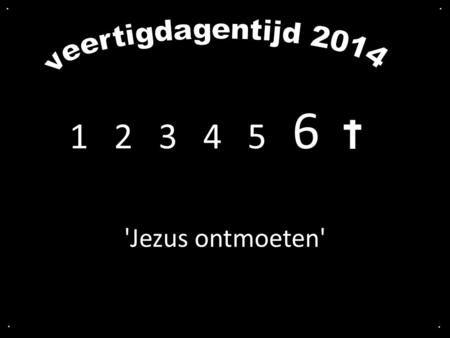 . . veertigdagentijd 2014 1  2  3  4   5  6  'Jezus ontmoeten' . .