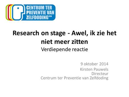 Research on stage - Awel, ik zie het niet meer zitten Verdiepende reactie 9 oktober 2014 Kirsten Pauwels Directeur Centrum ter Preventie van Zelfdoding.