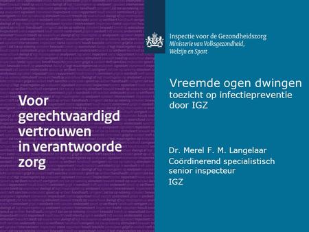 Vreemde ogen dwingen toezicht op infectiepreventie door IGZ Dr. Merel F. M. Langelaar Coördinerend specialistisch senior inspecteur IGZ.