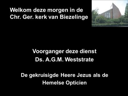 Welkom deze morgen in de Chr. Ger. kerk van Biezelinge Voorganger deze dienst Ds. A.G.M. Weststrate De gekruisigde Heere Jezus als de Hemelse Opticien.