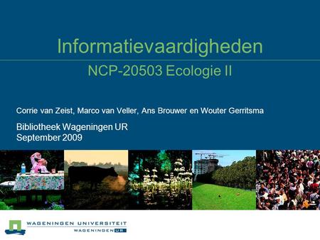 Informatievaardigheden NCP-20503 Ecologie II Corrie van Zeist, Marco van Veller, Ans Brouwer en Wouter Gerritsma Bibliotheek Wageningen UR September 2009.