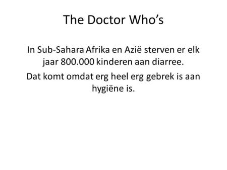 The Doctor Who’s In Sub-Sahara Afrika en Azië sterven er elk jaar 800.000 kinderen aan diarree. Dat komt omdat erg heel erg gebrek is aan hygiëne is.
