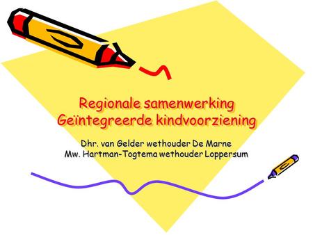 Regionale samenwerking Geïntegreerde kindvoorziening Dhr. van Gelder wethouder De Marne Mw. Hartman-Togtema wethouder Loppersum.