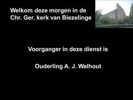 Welkom deze morgen in de Chr. Ger. kerk van Biezelinge Voorganger in deze dienst is Ouderling A. J. Walhout.