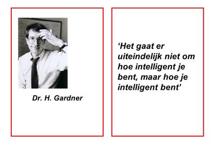 Dr. H. Gardner ‘Het gaat er uiteindelijk niet om hoe intelligent je bent, maar hoe je intelligent bent’ 1.