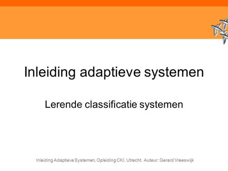 Inleiding Adaptieve Systemen, Opleiding CKI, Utrecht. Auteur: Gerard Vreeswijk Inleiding adaptieve systemen Lerende classificatie systemen.