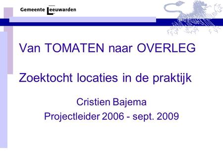 Van TOMATEN naar OVERLEG Zoektocht locaties in de praktijk Cristien Bajema Projectleider 2006 - sept. 2009.