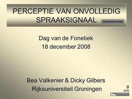 Dag van de Fonetiek 18 december 2008 Bea Valkenier & Dicky Gilbers Rijksuniversiteit Groningen PERCEPTIE VAN ONVOLLEDIG SPRAAKSIGNAAL onderzoeksvraag.