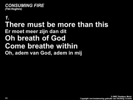Copyright met toestemming gebruikt van Stichting Licentie © 2002 Thankyou Music 1/8 CONSUMING FIRE (Tim Hughes) 1. There must be more than this Er moet.