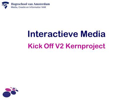 Interactieve Media Kick Off V2 Kernproject. Onderwerpen Kick Off o Intro o Doelstellingen V2 Kernproject o Organisatie o Werkplekken o Deliverables o.
