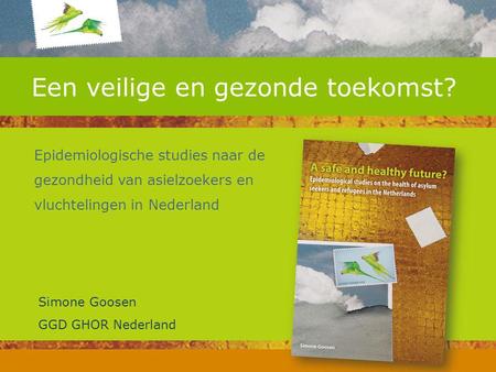 Een veilige en gezonde toekomst? Epidemiologische studies naar de gezondheid van asielzoekers en vluchtelingen in Nederland Simone Goosen GGD GHOR Nederland.