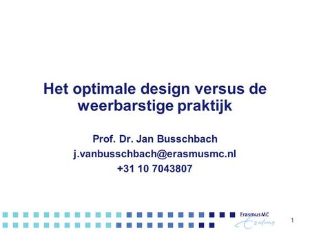 Het optimale design versus de weerbarstige praktijk Prof. Dr. Jan Busschbach +31 10 7043807 1.