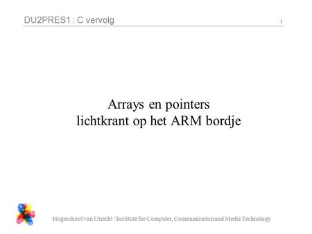 DU2PRES1 : C vervolg Hogeschool van Utrecht / Institute for Computer, Communication and Media Technology 1 Arrays en pointers lichtkrant op het ARM bordje.