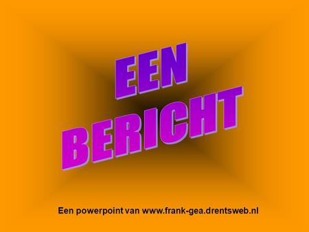 EEN BERICHT Een powerpoint van www.frank-gea.drentsweb.nl.