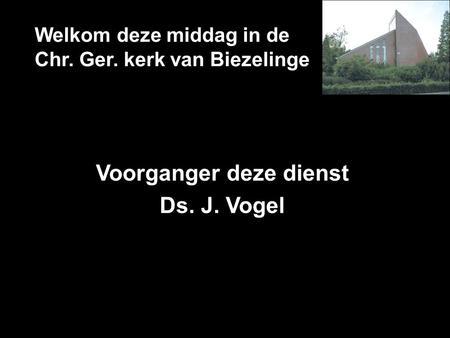 Welkom deze middag in de Chr. Ger. kerk van Biezelinge Voorganger deze dienst Ds. J. Vogel.