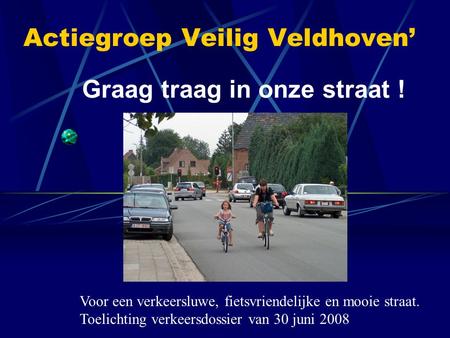 Actiegroep Veilig Veldhoven’ Graag traag in onze straat ! Voor een verkeersluwe, fietsvriendelijke en mooie straat. Toelichting verkeersdossier van 30.