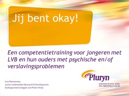 Jij bent okay! Een competentietraining voor jongeren met LVB en hun ouders met psychische en/of verslavingsproblemen Ivon Riemersma Junior onderzoeker.