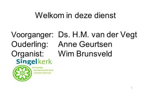 1 Welkom in deze dienst Voorganger :Ds. H.M. van der Vegt Ouderling:Anne Geurtsen Organist:Wim Brunsveld.