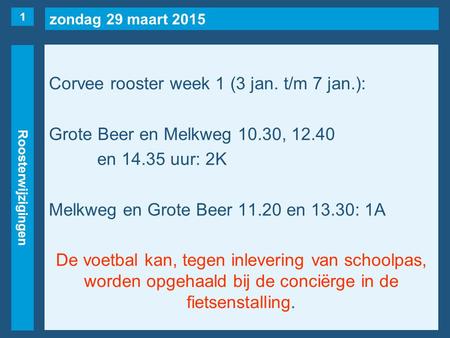 Zondag 29 maart 2015 Roosterwijzigingen Corvee rooster week 1 (3 jan. t/m 7 jan.): Grote Beer en Melkweg 10.30, 12.40 en 14.35 uur: 2K Melkweg en Grote.