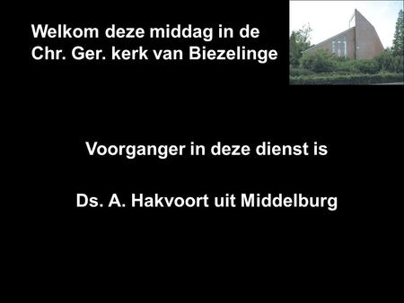 Welkom deze middag in de Chr. Ger. kerk van Biezelinge Voorganger in deze dienst is Ds. A. Hakvoort uit Middelburg.