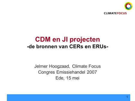 1 CDM en JI projecten -de bronnen van CERs en ERUs- Jelmer Hoogzaad, Climate Focus Congres Emissiehandel 2007 Ede, 15 mei.