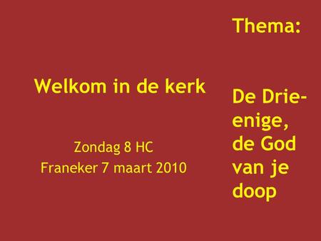 Welkom in de kerk Zondag 8 HC Franeker 7 maart 2010 Thema: De Drie- enige, de God van je doop.