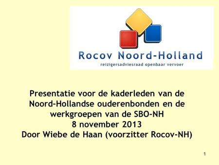 1 Presentatie voor de kaderleden van de Noord-Hollandse ouderenbonden en de werkgroepen van de SBO-NH 8 november 2013 Door Wiebe de Haan (voorzitter Rocov-NH)