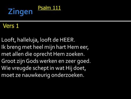 Psalm 111 Vers 1 Looft, halleluja, looft de HEER. Ik breng met heel mijn hart Hem eer, met allen die oprecht Hem zoeken. Groot zijn Gods werken en zeer.