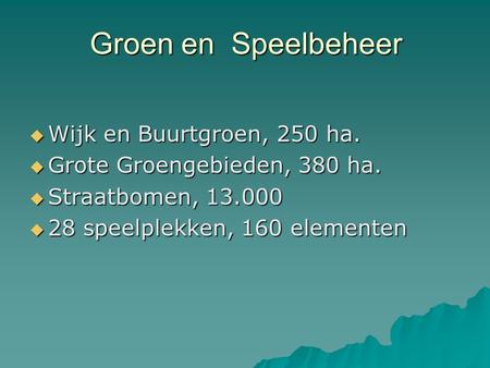 Groen en Speelbeheer  Wijk en Buurtgroen, 250 ha.  Grote Groengebieden, 380 ha.  Straatbomen, 13.000  28 speelplekken, 160 elementen.
