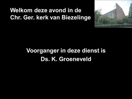 Welkom deze avond in de Chr. Ger. kerk van Biezelinge Voorganger in deze dienst is Ds. K. Groeneveld.
