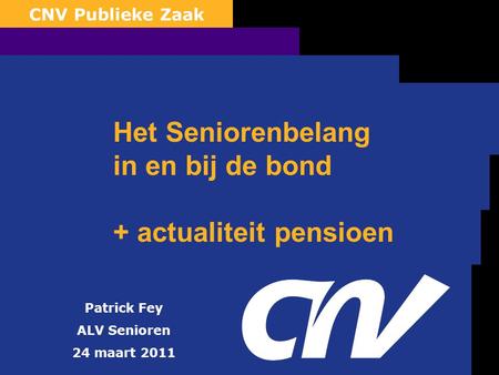 0 CNV Publieke Zaak Patrick Fey ALV Senioren 24 maart 2011 Het Seniorenbelang in en bij de bond + actualiteit pensioen.