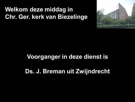 Welkom deze middag in Chr. Ger. kerk van Biezelinge Voorganger in deze dienst is Ds. J. Breman uit Zwijndrecht.