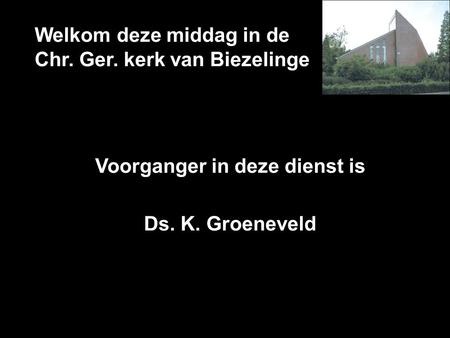 Welkom deze middag in de Chr. Ger. kerk van Biezelinge Voorganger in deze dienst is Ds. K. Groeneveld.