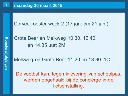 Maandag 30 maart 2015 Roosterwijzigingen Corvee rooster week 2 (17 jan. t/m 21 jan.): Grote Beer en Melkweg 10.30, 12.40 en 14.35 uur: 2M Melkweg en Grote.