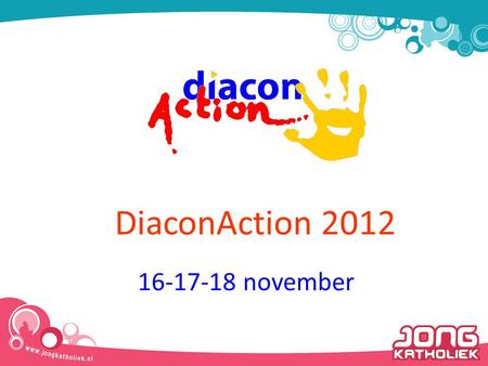 16-17-18 november DiaconAction 2012. Wat is DiaconAction Diaconie & Actie Jongeren komen één weekend in het jaar in het hele land in actie voor mensen.