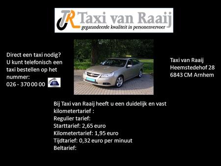 Direct een taxi nodig? U kunt telefonisch een taxi bestellen op het nummer: 026 - 370 00 00 Bij Taxi van Raaij heeft u een duidelijk en vast kilometertarief.