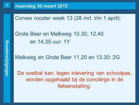 Maandag 30 maart 2015 Roosterwijzigingen Corvee rooster week 13 (28 mrt. t/m 1 april): Grote Beer en Melkweg 10.30, 12.40 en 14.35 uur: 1Y Melkweg en Grote.