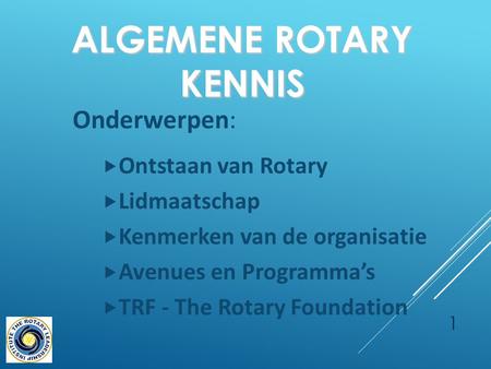 ALGEMENE ROTARY KENNIS Onderwerpen:  Ontstaan van Rotary  Lidmaatschap  Kenmerken van de organisatie  Avenues en Programma’s  TRF - The Rotary Foundation.