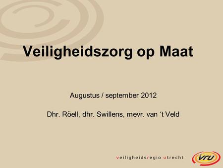 Veiligheidszorg op Maat Augustus / september 2012 Dhr. Röell, dhr. Swillens, mevr. van ‘t Veld.