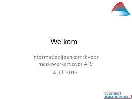 Welkom Informatiebijeenkomst voor medewerkers over AFS 4 juli 2013.